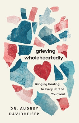 Grieving Wholeheartedly: Bringing Healing to Every Part of Your Soul by Davidheiser, Audrey
