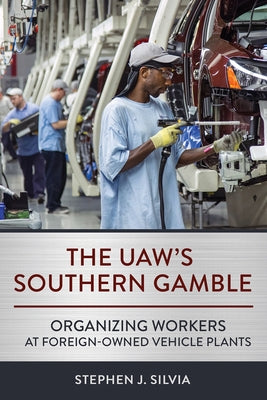 The Uaw's Southern Gamble: Organizing Workers at Foreign-Owned Vehicle Plants by Silvia, Stephen J.