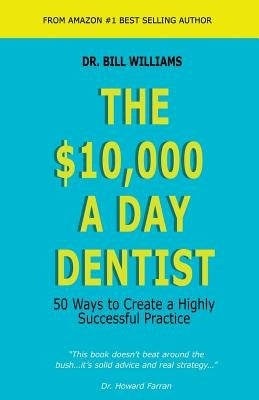 The $10,000 a Day Dentist: 50 Ways to Create a Highly Successful Practice by Williams, Bill