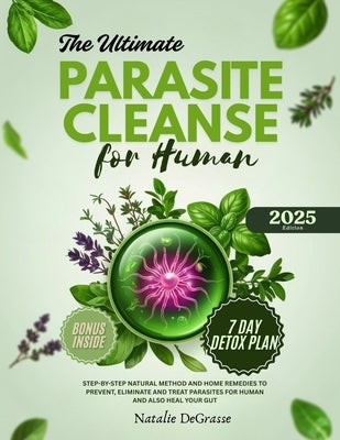The Ultimate Parasite Cleanse for Human: step-by-step Natural method and Home Remedies to Prevent, Eliminate and Treat Parasites For human and also He by Degrasse, Natalie