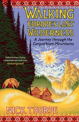 Walking Europe's Last Wilderness: A Journey Through the Carpathian Mountains by Thorpe, Nick