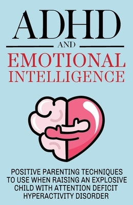 ADHD and Emotional Intelligence Positive Parenting Techniques to Use When Raising an Explosive Child with Attention Deficit Hyperactivity Disorder by C, Roxana