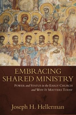 Embracing Shared Ministry: Power and Status in the Early Church and Why It Matters Today by Hellerman, Joseph