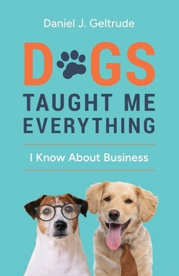 Dogs Taught Me Everything I Know About Business by Geltrude, Daniel J.