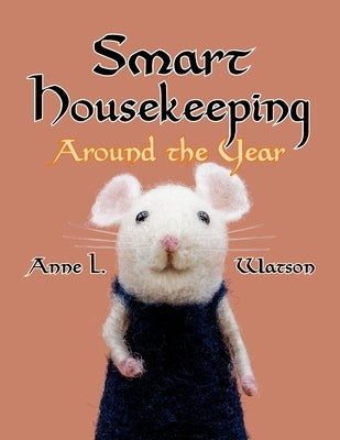 Smart Housekeeping Around the Year: An Almanac of Cleaning, Organizing, Decluttering, Furnishing, Maintaining, and Managing Your Home, With Tips for E by Watson, Anne L.
