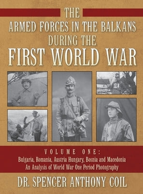 The Armed Forces in the Balkans during the First World War Volume One: Bulgaria, Romania, Austria Hungary, Bosnia and Macedonia An Analysis of World W by Coil, Spencer Anthony