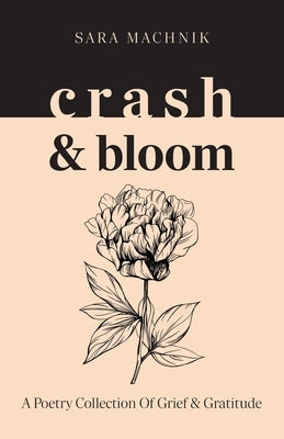 crash & bloom: A poetry collection of grief & gratitude by Machnik, Sara