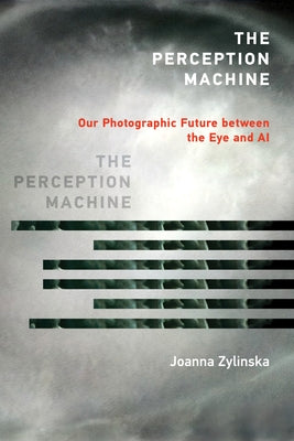 The Perception Machine: Our Photographic Future Between the Eye and AI by Zylinska, Joanna