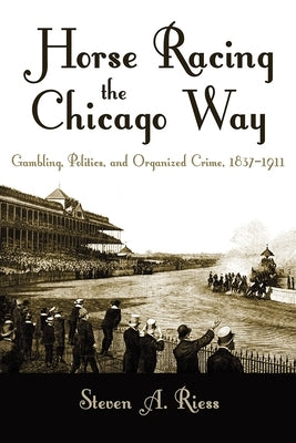 Horse Racing the Chicago Way: Gambling, Politics, and Organized Crime, 1837-1911 by Riess, Steven