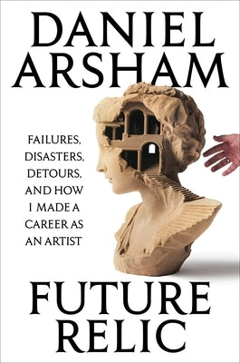 Future Relic: Failures, Disasters, Detours, and How I Made a Career as an Artist by Arsham, Daniel