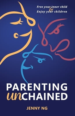 Parenting Unchained: Free Your Inner Child & Enjoy Your Children by Ng, Jenny