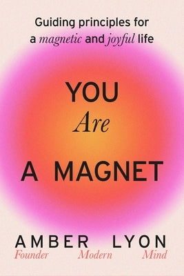 You Are a Magnet: Guiding Principles for a Magnetic and Joyful Life by Lyon, Amber