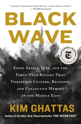 Black Wave: Saudi Arabia, Iran, and the Forty-Year Rivalry That Unraveled Culture, Religion, and Collective Memory in the Middle East by Ghattas, Kim