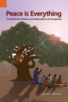 Peace Is Everything: The World View of Muslims and Traditionalists in the Senegambia by Maranz, David E.