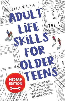 Adult Life Skills for Older Teens, Home Edition: Learn to Cook, Maintain a Home, and Everything You Need to Know About Renting, Forming Healthy Relati by Websdell, Katie