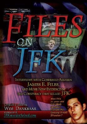 Files on JFK: Interviews with Confessed Assassin James E. Files, and More New Evidence of the Conspiracy That Killed JFK by Dankbaar, Wim