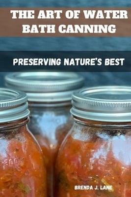 The Art of Water Bath Canning: Preserving Nature's Best by J. Lane, Brenda