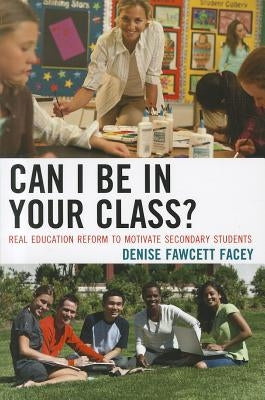 Can I Be in Your Class?: Real Education Reform to Motivate Secondary Students by Facey, Denise Fawcett