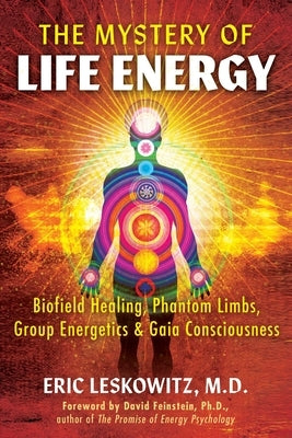 The Mystery of Life Energy: Biofield Healing, Phantom Limbs, Group Energetics, and Gaia Consciousness by Leskowitz, Eric