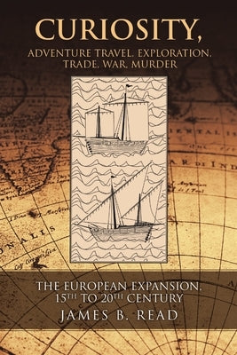 Curiosity, Adventure Travel, Exploration, Trade, War, Murder: The European Expansion, 15th to 20th Century by Read, James B.