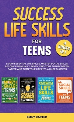 Success Life Skills for Teens: 4 Books in 1 - Learn Essential Life Skills, Master Social Skills, Become Financially Savvy, Find Your Future Dream Car by Carter, Emily