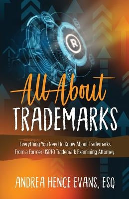 All About Trademarks: Everything You Need to Know About Trademarks From a Former USPTO Trademark Examining Attorney by Evans, Andrea Hence