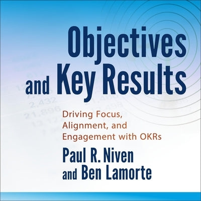 Objectives and Key Results Lib/E: Driving Focus, Alignment, and Engagement with Okrs by Niven, Paul R.