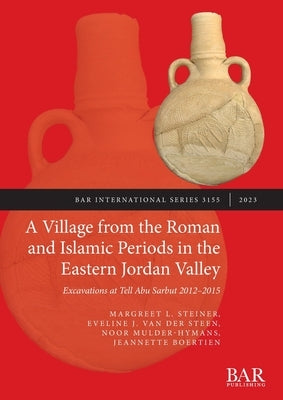 A Village from the Roman and Islamic Periods in the Eastern Jordan Valley: Excavations at Tell Abu Sarbut 2012 - 2015 by Steiner, Margreet L.