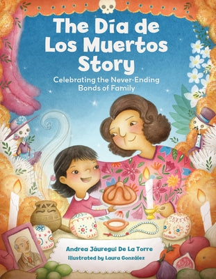 The Dia de Los Muertos Story: Celebrating the Never-Ending Bonds of Family by J&#195;&#161;uregui de la Torre, Andrea
