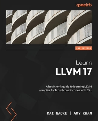 Learn LLVM 17 - Second Edition: A beginner's guide to learning LLVM compiler tools and core libraries with C++ by Nacke, Kai