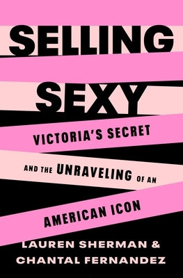 Selling Sexy: Victoria's Secret and the Unraveling of an American Icon by Sherman, Lauren