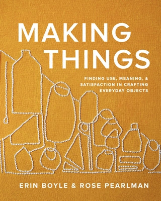 Making Things: Finding Use, Meaning, and Satisfaction in Crafting Everyday Objects by Boyle, Erin