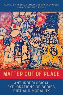 Matter Out of Place: Anthropological Explorations of Bodies, Dirt and Morality by Lynch, Rebecca