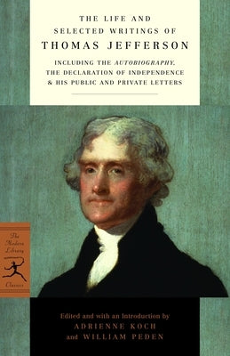 The Life and Selected Writings of Thomas Jefferson: Including the Autobiography, The Declaration of Independence & His Public and Private Letters by Jefferson, Thomas