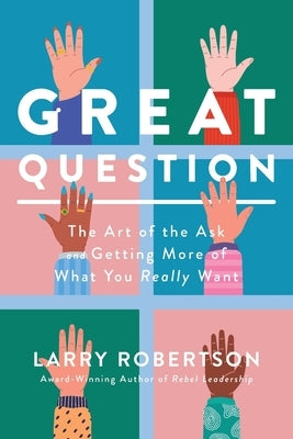 Great Question: The Art of the Ask and Getting More of What You Really Want by Robertson, Larry