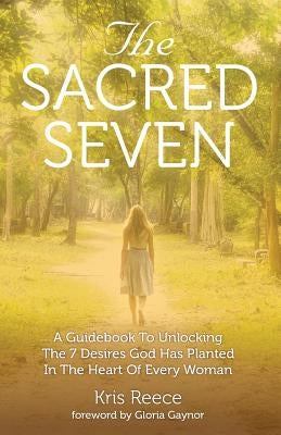 The Sacred Seven: A Guidebook to Unlocking the 7 Desires God Has Placed in the Heart of Every Woman by Reece, Kris