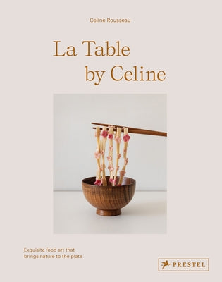 La Table by Celine: Exquisite Food Art That Brings Nature to the Plate by Rousseau, Celine