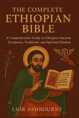 The Complete Ethiopian Bible: A Comprehensive Guide to Ethiopia's Ancient Scriptures, Traditions, and Spiritual Wisdom by Ashborne, Lior