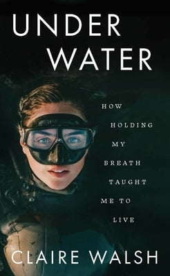 Under Water: How Holding My Breath Taught Me to Live by Walsh, Claire