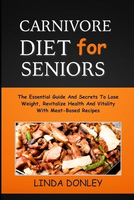 Carnivore Diet for Seniors: The Essential Guide And Secrets To Lose Weight, Revitalize Health And Vitality With Meat-Based Recipes by Donley, Linda