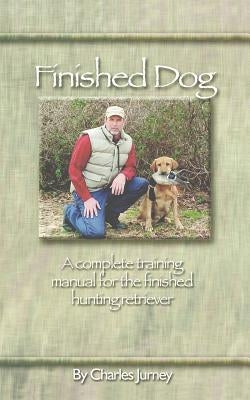 Finished Dog: A complete training manual for the finished hunting retriever by Jurney, Charles