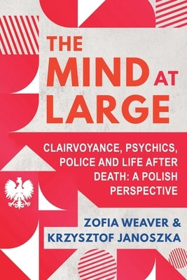 The Mind at Large: Clairvoyance, Psychics, Police and Life after Death: A Polish Perspective by Weaver, Zofia