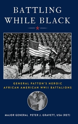 Battling While Black: General Patton's Heroic African American WWII Battalions by Gravett, Peter J.