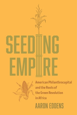 Seeding Empire: American Philanthrocapital and the Roots of the Green Revolution in Africa by Eddens, Aaron