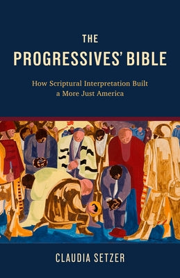 The Progressives' Bible: How Scriptural Interpretation Built a More Just America by Setzer, Claudia