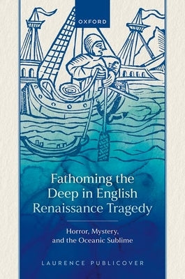 Fathoming the Deep in English Renaissance Tragedy: Horror, Mystery, and the Oceanic Sublime by Publicover, Laurence