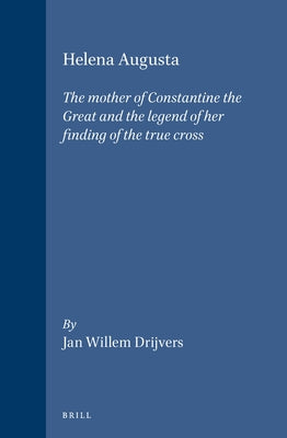 Helena Augusta: The Mother of Constantine the Great and the Legend of Her Finding of the True Cross by Drijvers, Jan Willem