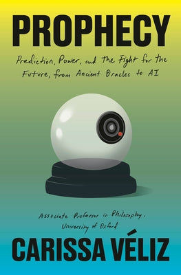 Prophecy: Prediction, Power, and the Fight for the Future, from Ancient Oracles to AI by Veliz, Carissa