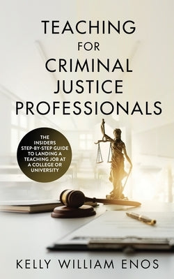 Teaching for Criminal Justice Professionals: The Insiders Step-By-Step Guide to Landing a Teaching Job at a College or University by Enos, Kelly William