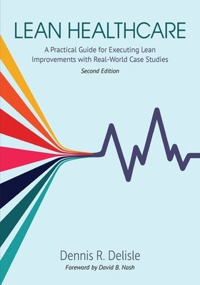 Lean Healthcare: A Practical Guide for Executing Lean Improvements with Real-World Case Studies by DeLisle, Dennis R.